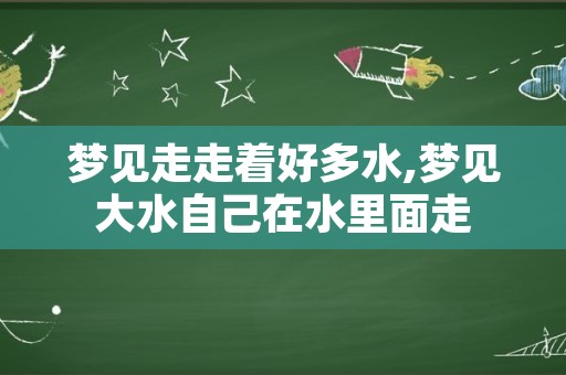 梦见走走着好多水,梦见大水自己在水里面走