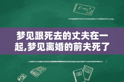 梦见跟死去的丈夫在一起,梦见离婚的前夫死了