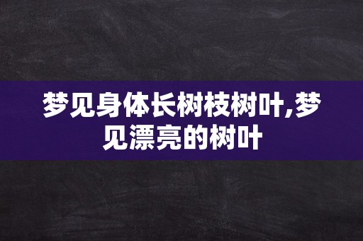 梦见身体长树枝树叶,梦见漂亮的树叶