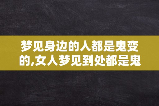 梦见身边的人都是鬼变的,女人梦见到处都是鬼