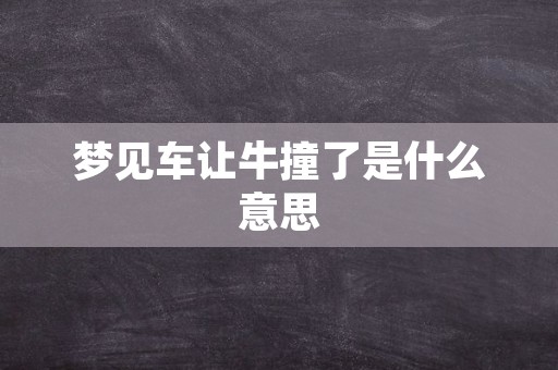 梦见车让牛撞了是什么意思