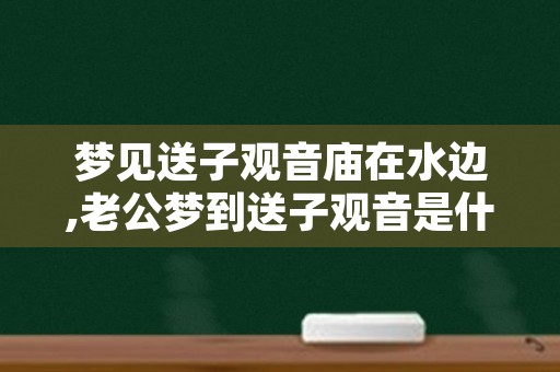 梦见送子观音庙在水边,老公梦到送子观音是什么意思