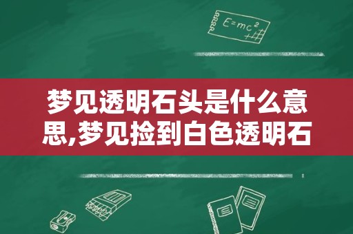 梦见透明石头是什么意思,梦见捡到白色透明石头