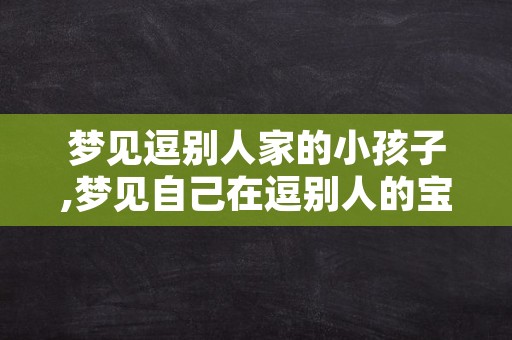 梦见逗别人家的小孩子,梦见自己在逗别人的宝宝