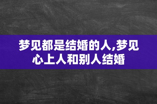 梦见都是结婚的人,梦见心上人和别人结婚