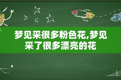 梦见采很多粉色花,梦见采了很多漂亮的花