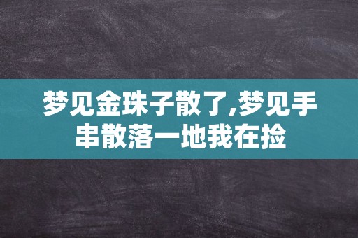 梦见金珠子散了,梦见手串散落一地我在捡