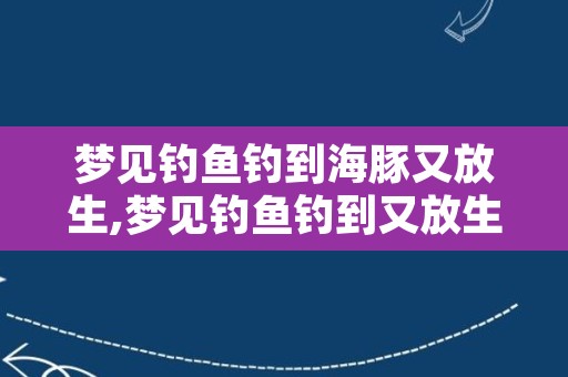 梦见钓鱼钓到海豚又放生,梦见钓鱼钓到又放生了