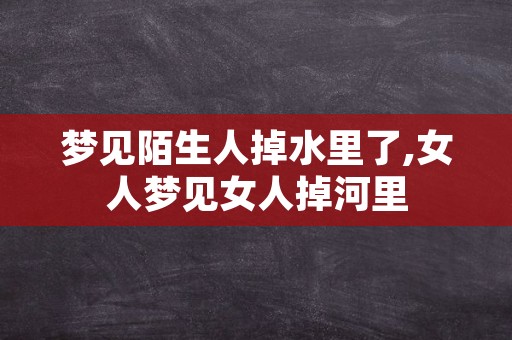 梦见陌生人掉水里了,女人梦见女人掉河里