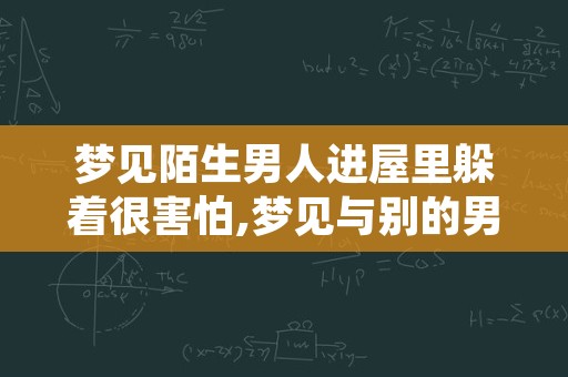 梦见陌生男人进屋里躲着很害怕,梦见与别的男人在一起做受