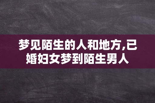 梦见陌生的人和地方,已婚妇女梦到陌生男人