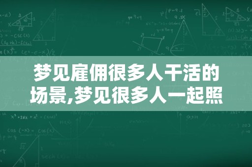 梦见雇佣很多人干活的场景,梦见很多人一起照相