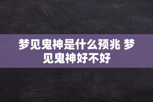 梦见鬼神是什么预兆 梦见鬼神好不好