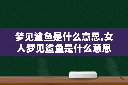 梦见鲨鱼是什么意思,女人梦见鲨鱼是什么意思