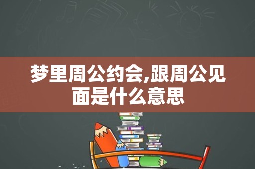 梦里周公约会,跟周公见面是什么意思