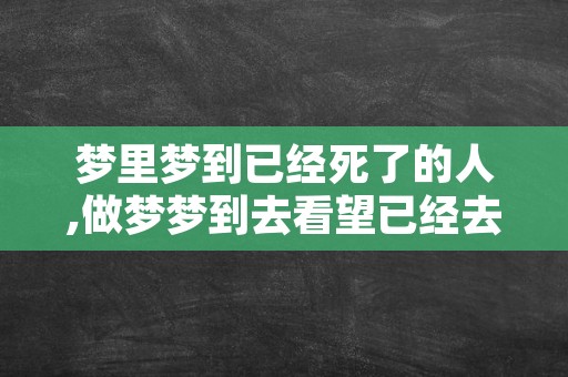 梦里梦到已经死了的人,做梦梦到去看望已经去世的人