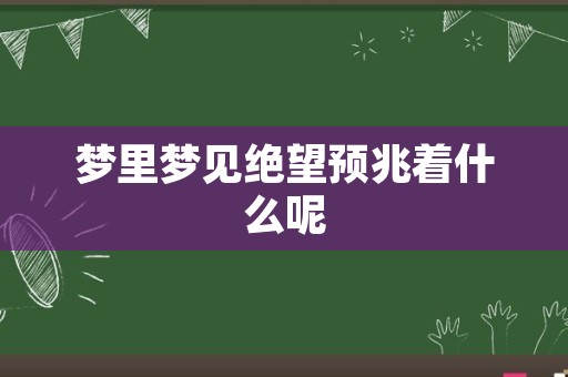 梦里梦见绝望预兆着什么呢