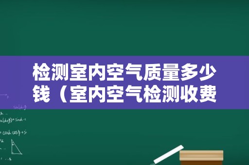 检测室内空气质量多少钱（室内空气检测收费标准）