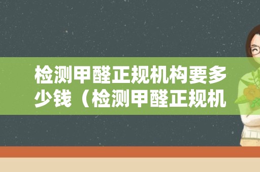 检测甲醛正规机构要多少钱（检测甲醛正规机构要多少钱一次）