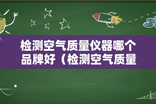 检测空气质量仪器哪个品牌好（检测空气质量的仪器哪个品牌好）