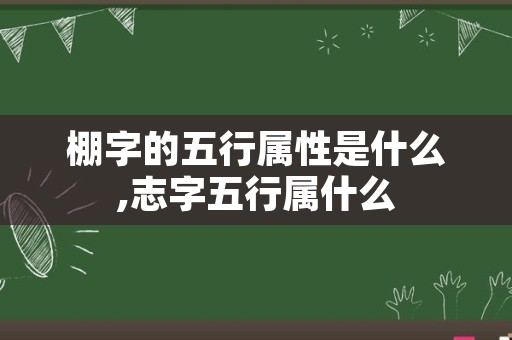 棚字的五行属性是什么,志字五行属什么