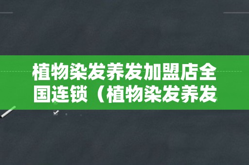 植物染发养发加盟店全国连锁（植物染发养发加盟店全国连锁上海）