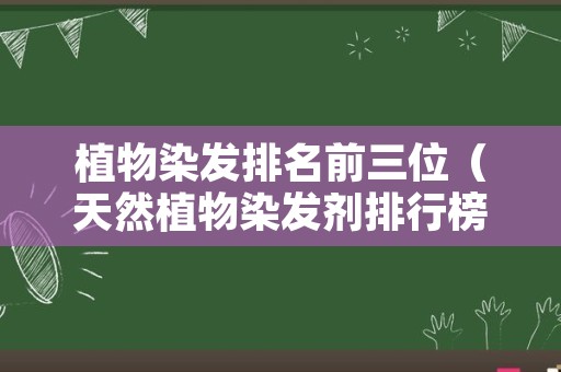 植物染发排名前三位（天然植物染发剂排行榜）