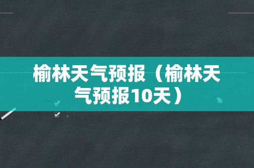 榆林天气预报（榆林天气预报10天）