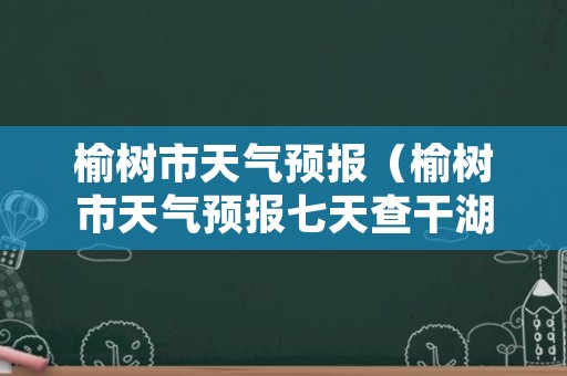 榆树市天气预报（榆树市天气预报七天查干湖天气）