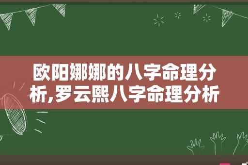 欧阳娜娜的八字命理分析,罗云熙八字命理分析