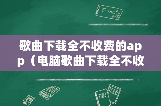 歌曲下载全不收费的app（电脑歌曲下载全不收费的app）