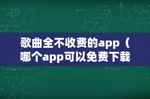 歌曲全不收费的app（哪个app可以免费下载歌曲）