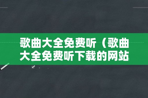 歌曲大全免费听（歌曲大全免费听下载的网站）