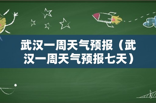 武汉一周天气预报（武汉一周天气预报七天）