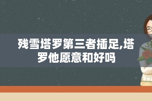 残雪塔罗第三者插足,塔罗他愿意和好吗