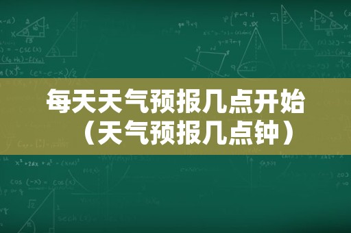 每天天气预报几点开始（天气预报几点钟）