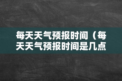 每天天气预报时间（每天天气预报时间是几点）