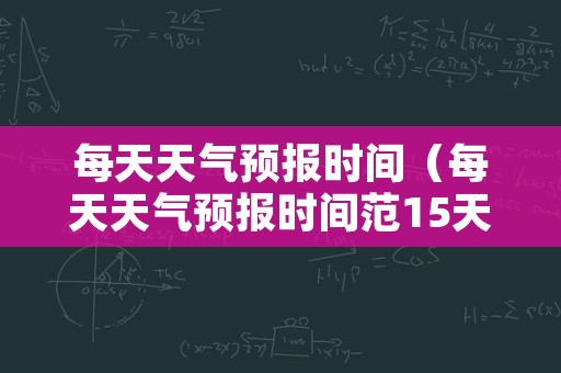 每天天气预报时间（每天天气预报时间范15天天气围）