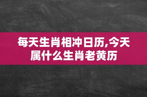 每天生肖相冲日历,今天属什么生肖老黄历