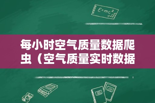 每小时空气质量数据爬虫（空气质量实时数据）