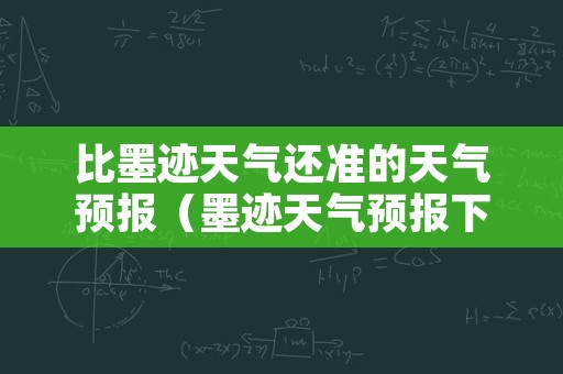 比墨迹天气还准的天气预报（墨迹天气预报下载2022最新版免费）