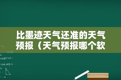 比墨迹天气还准的天气预报（天气预报哪个软件最准）