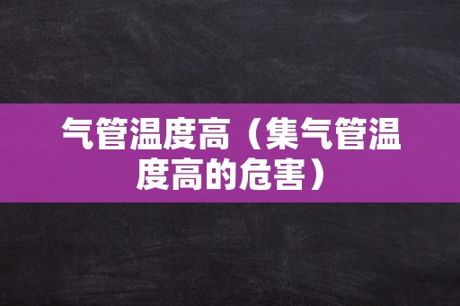 气管温度高（集气管温度高的危害）