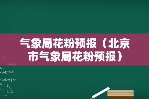 气象局花粉预报（北京市气象局花粉预报）