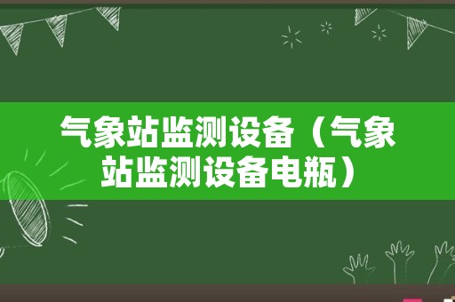 气象站监测设备（气象站监测设备电瓶）