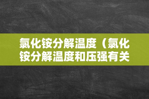 氯化铵分解温度（氯化铵分解温度和压强有关吗）