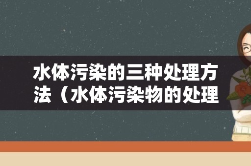 水体污染的三种处理方法（水体污染物的处理方法）