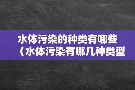 水体污染的种类有哪些（水体污染有哪几种类型）