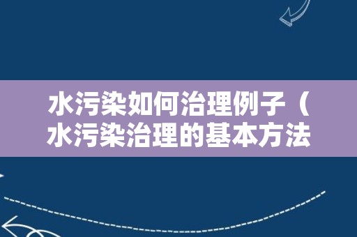 水污染如何治理例子（水污染治理的基本方法有哪些）