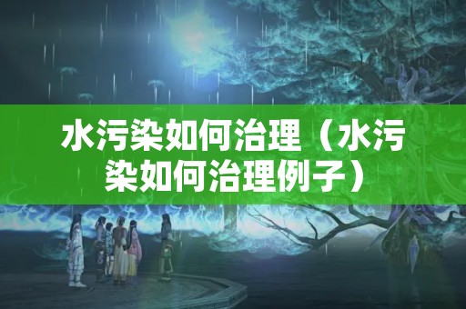 水污染如何治理（水污染如何治理例子）